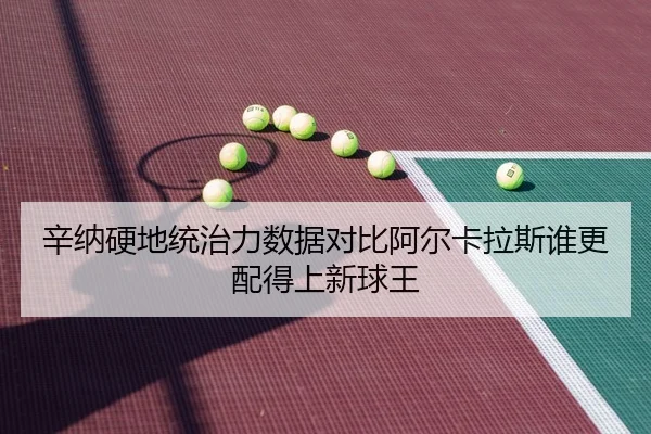 辛纳硬地统治力数据对比阿尔卡拉斯谁更配得上新球王